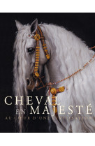 Cheval en majesté. au coeur d'une civilisation