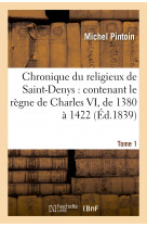 Chronique du religieux de saint-denys : contenant le règne de charles vi, de 1380 à 1422. tome 1