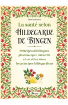 La santé selon hildegarde de bingen - principes diététiques, pharmacopée naturelle et recettes selon les principes hildegardiens