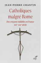 Catholiques malgre rome - des croyants infideles en france xixe-xxie siecle