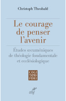 Le courage de penser l'avenir - etudes oecumeniques de theologie fondamentale et ecclesiologique