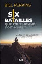 Six batailles que tout homme doit mener - à l'écoute de la sagesse des anciens