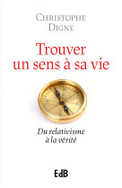 Trouver un sens à sa vie - du relativisme à la vérité