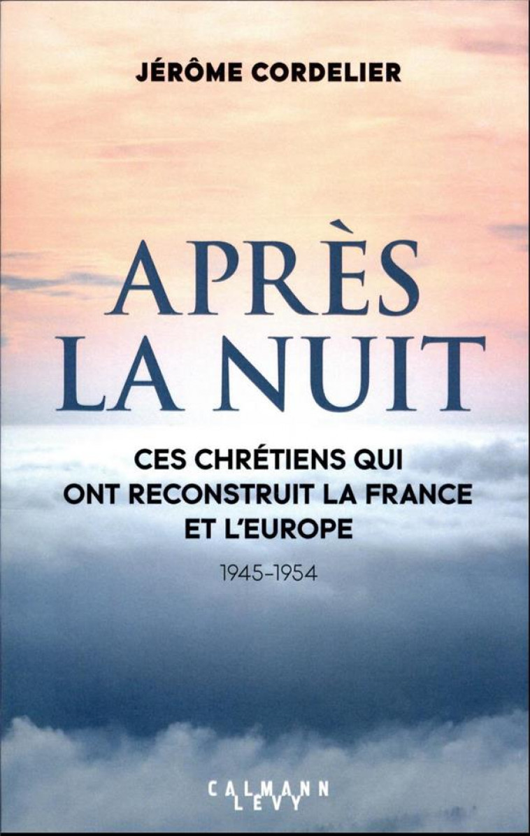 APRES LA  NUIT - CES CHRETIENS QUI ONT RECONSTRUIT LA FRANCE ET L-EUROPE (1945-1954) - CORDELIER JEROME - CALMANN-LEVY