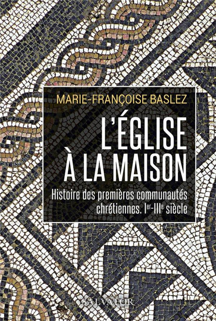 L-EGLISE A LA MAISON - HISTOIRE DES PREMIERES COMMUNAUTES CHRETIENNES, IER-IIIE SIECLE - MARIE-FRANCOISE BASLEZ - SALVATOR