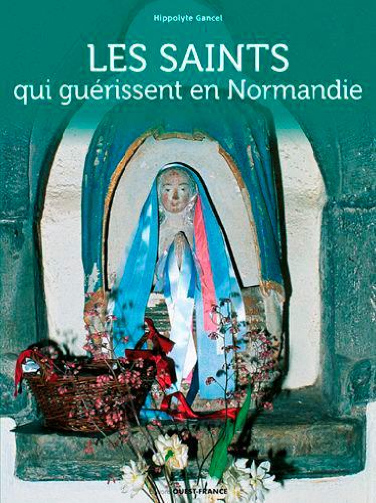 LES SAINTS QUI GUERISSENT EN NORMANDIE - GANCEL HIPPOLYTE - OUEST FRANCE