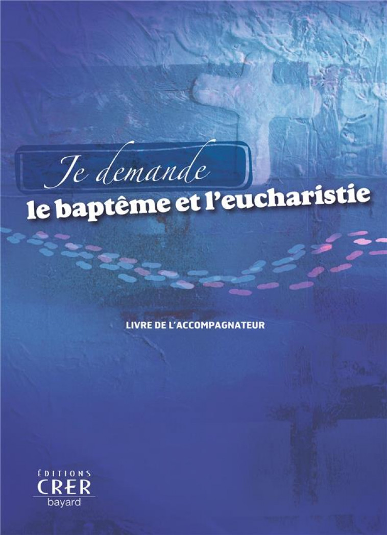 JE DEMANDE LE BAPTEME ET L-EUCHARISTIE - LIVRE ACCOMPAGNATEUR - SERVICE DE LA CATECH - CRER