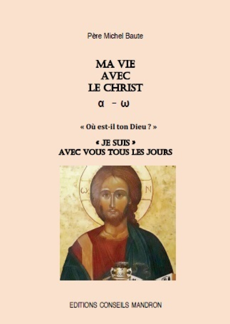 MA VIE AVEC LE CHRIST, ALPHA-OMEGA, OU EST-IL TON DIEU ? #034;JE SUIS#034; AVEC VOUS TOUS LES JOURS - Père Michel BAUTE - CONSEILS MANDRO