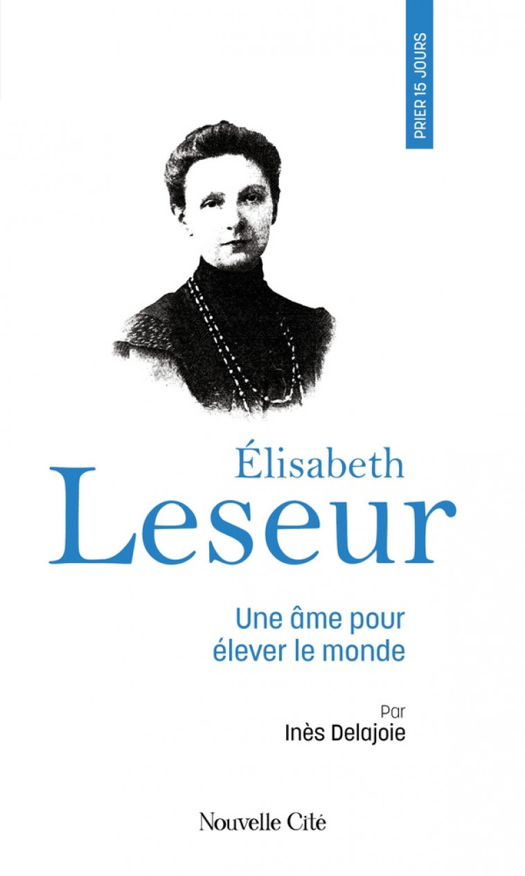 PRIER 15 JOURS AVEC... : ÉLISABETH LESEUR : UNE AME POUR ELEVER LE MONDE - DELAJOIE INES - NOUVELLE CITE