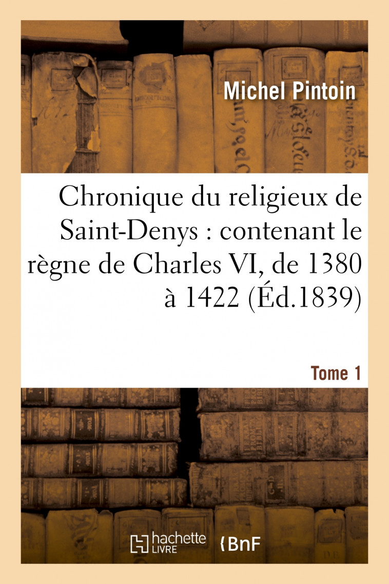 Chronique du religieux de Saint-Denys : contenant le règne de Charles VI, de 1380 à 1422. Tome 1 - Michel Pintoin - HACHETTE BNF