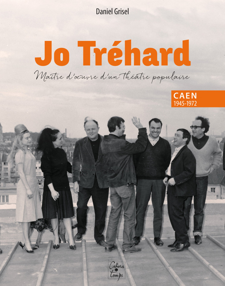 Jo Tréhard, maître d'œuvre d'un théâtre populaire, Caen 1945-1972 - Daniel Grisel - CAHIERS TEMPS