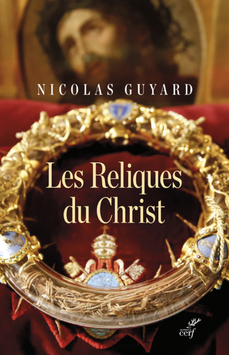 LES RELIQUES DU CHRIST - UNE HISTOIRE DU SACRE ENOCCIDENT - Nicolas Guyard,  GUYARD NICOLAS - CERF