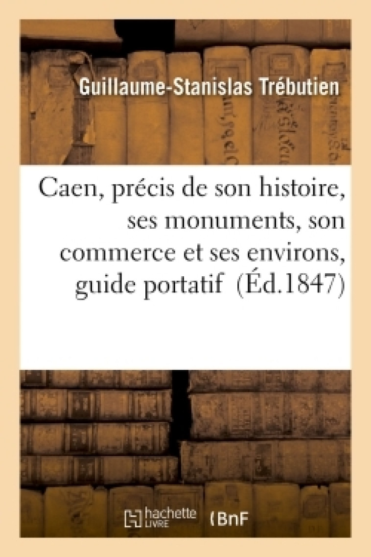 Caen, précis de son histoire, ses monuments, son commerce et ses environs, guide portatif - Guillaume-Stanislas Trébutien - HACHETTE BNF