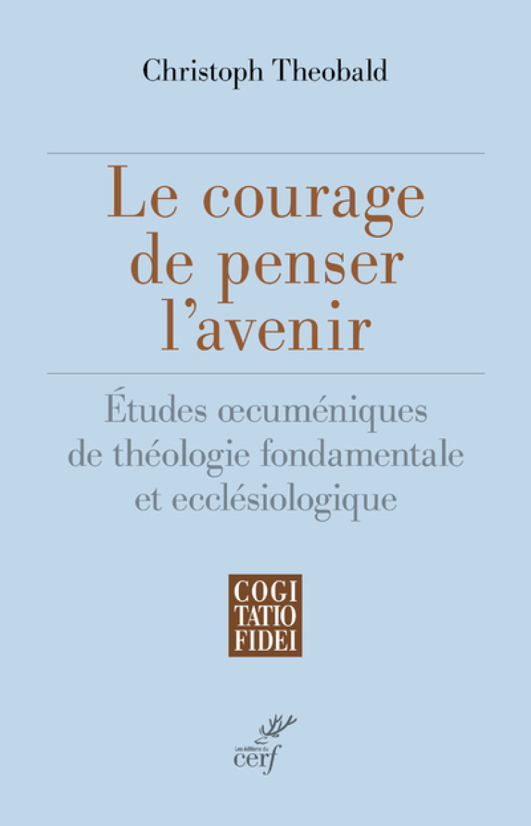 LE COURAGE DE PENSER L'AVENIR - ETUDES OECUMENIQUES DE THEOLOGIE FONDAMENTALE ET ECCLESIOLOGIQUE - Christoph Theobald - CERF