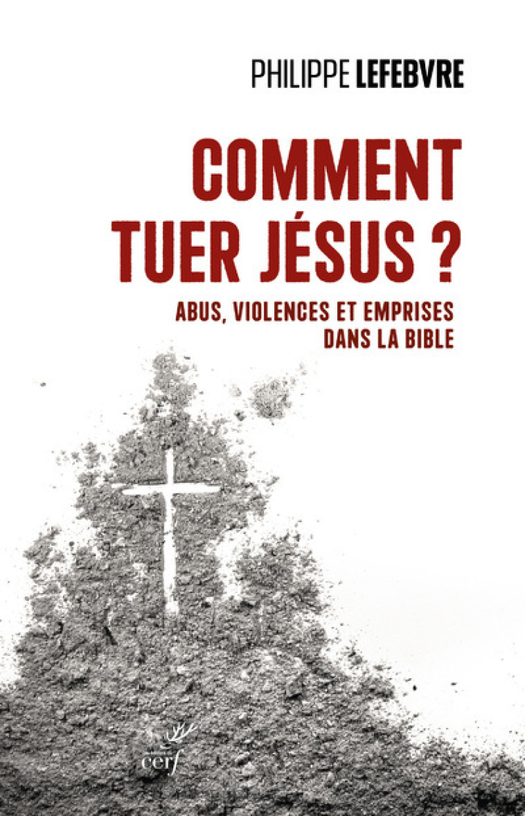 COMMENT TUER JESUS ? - ABUS, VIOLENCES ET EMPRISES DANS LA BIBLE - Philippe Lefebvre - CERF