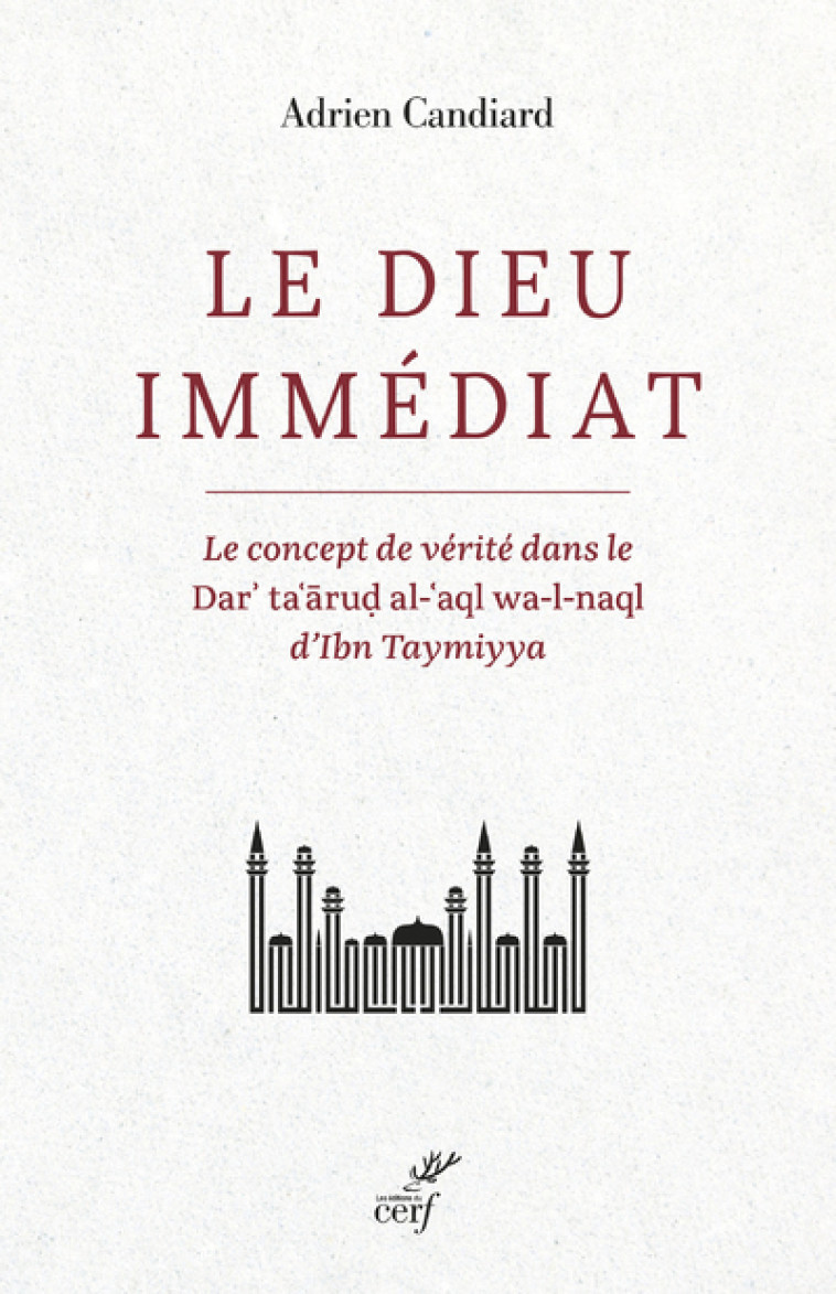 LE DIEU IMMEDIAT - LE CONCEPT DE VERITE DANS LE DAR'TA'ARUD AL-'AQL WA-L-NAQL D'IBN TAYMIYYA - Adrien Candiard - CERF