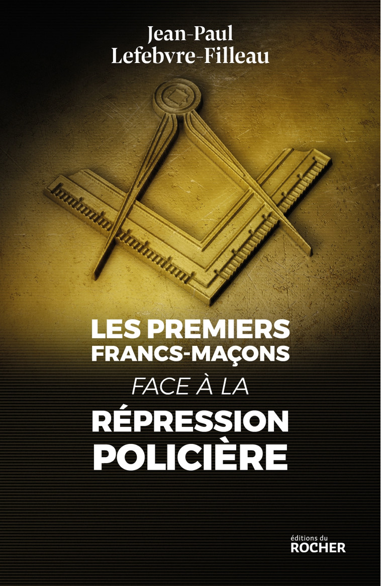 Les premiers francs-maçons face à la répression policière - Jean-Paul LEFEBVRE-FILLEAU - DU ROCHER