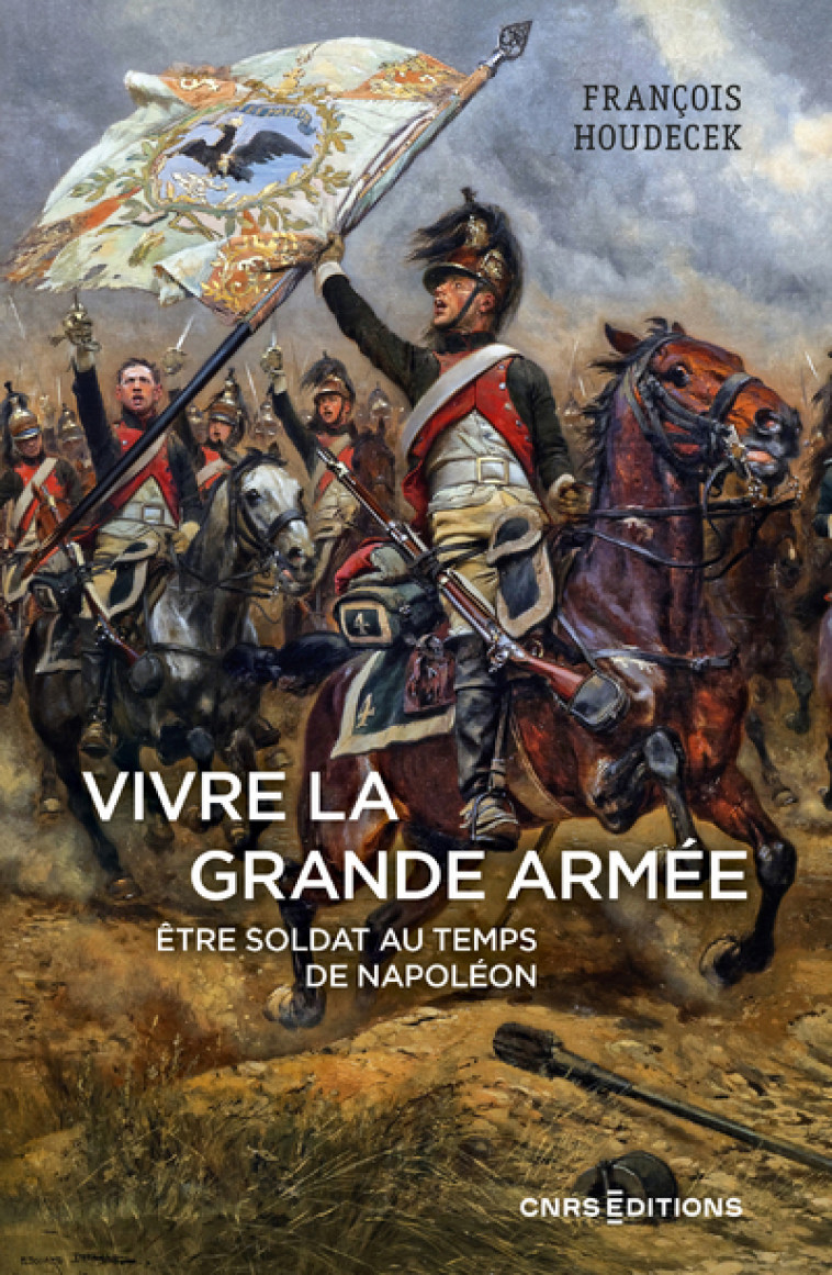 Vivre la Grande Armée. Etre soldat au temps de Napoléon - François Houdecek - CNRS EDITIONS