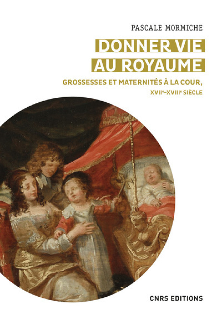 Donner vie au royaume - Grossesses et maternités à la Cour, XVIIe-XVIIIe siècle - Pascale Mormiche - CNRS EDITIONS