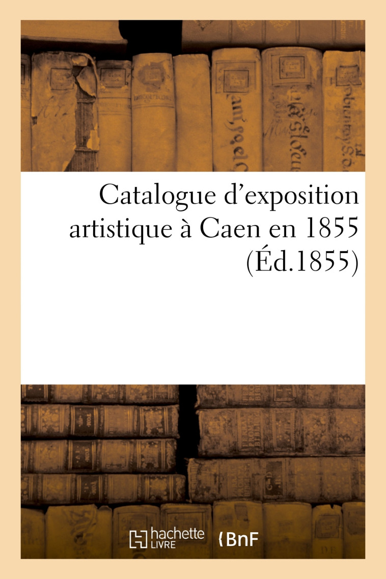 Catalogue d'exposition artistique à Caen en 1855 -   - HACHETTE BNF