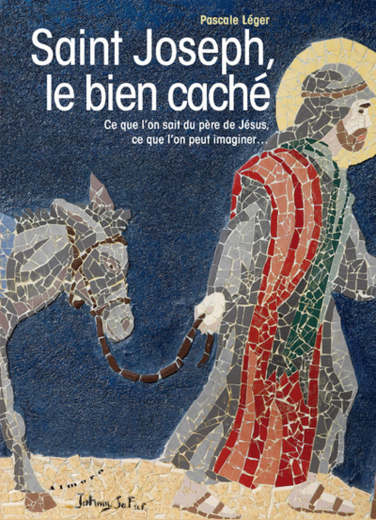 Saint Joseph, le bien caché - Ce que l'on sait du père de Jésus, ce que l'on peut imaginer... - Pascale Léger - ALMORA