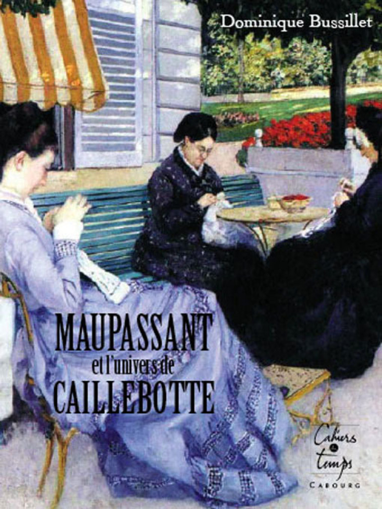 Maupassant et l'univers de Caillebotte - Dominique Bussillet - CAHIERS TEMPS