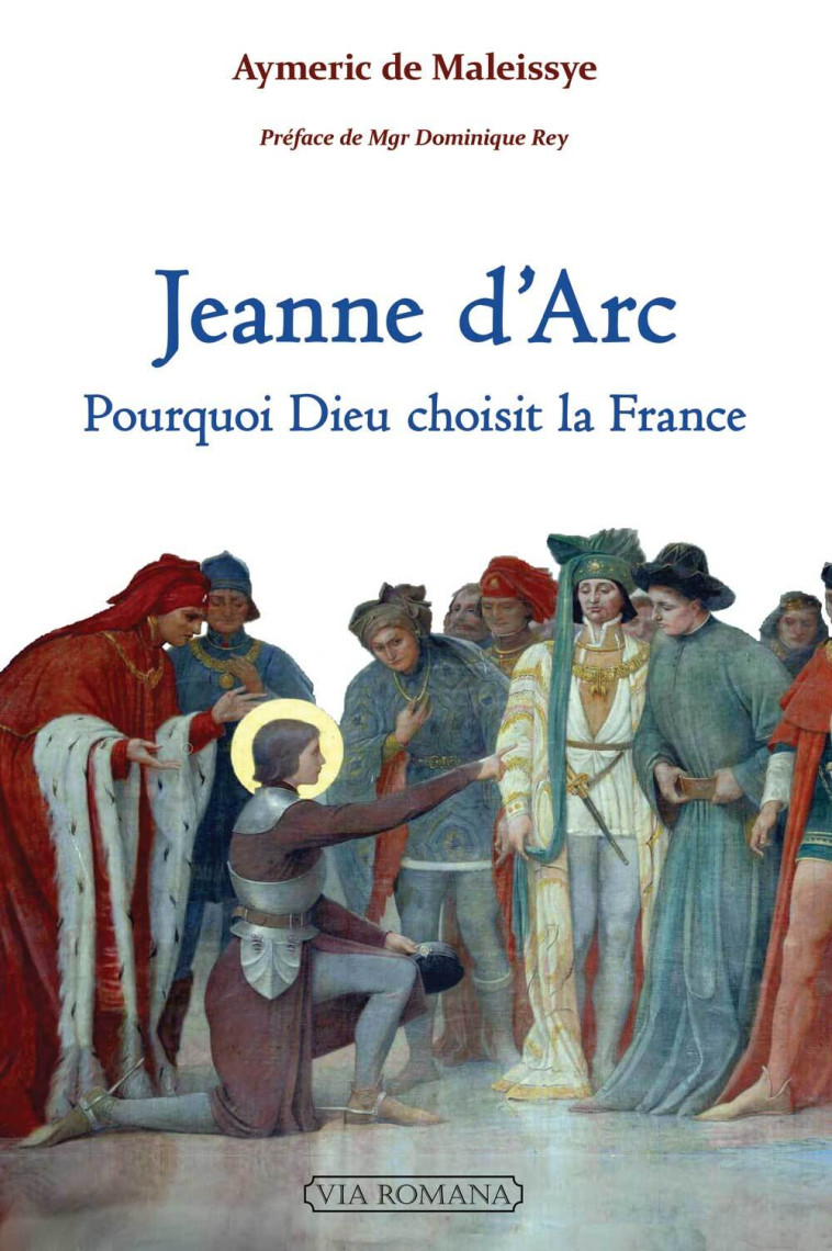 Jeanne d'Arc : pourquoi Dieu choisit la France -  Maleissye Aymeric de - VIA ROMANA