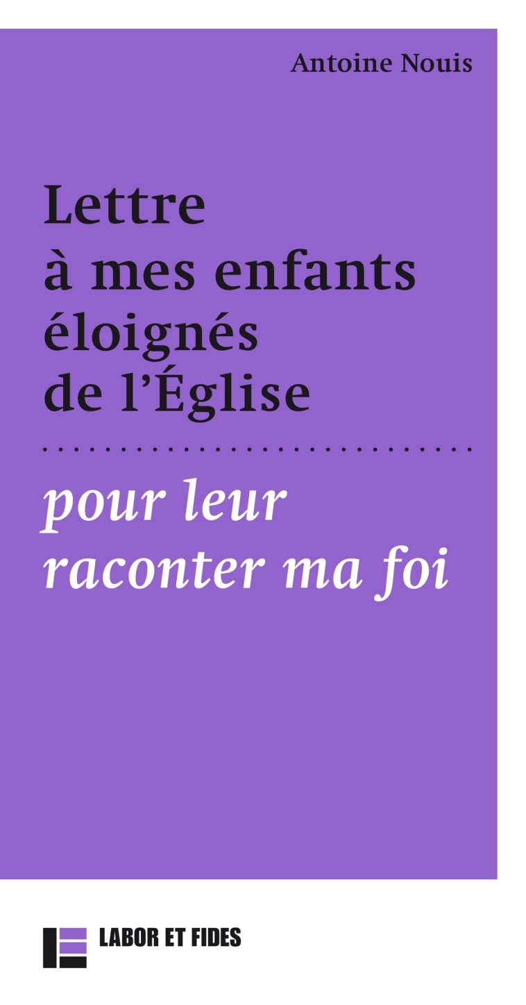 Lettre à mes enfants éloignés de l'Eglises pour leur raconter ma foi - Antoine Nouis - LABOR ET FIDES