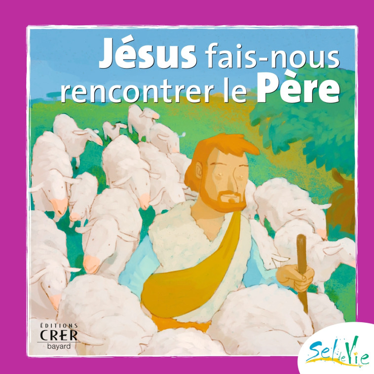 Sel de Vie - 7/9 ans - Jésus fais-nous rencontrer le Père -  SERVICE DE CATÉCHÈSE DU DIOCÈSE DE QUIMPER - CRER BAYARD