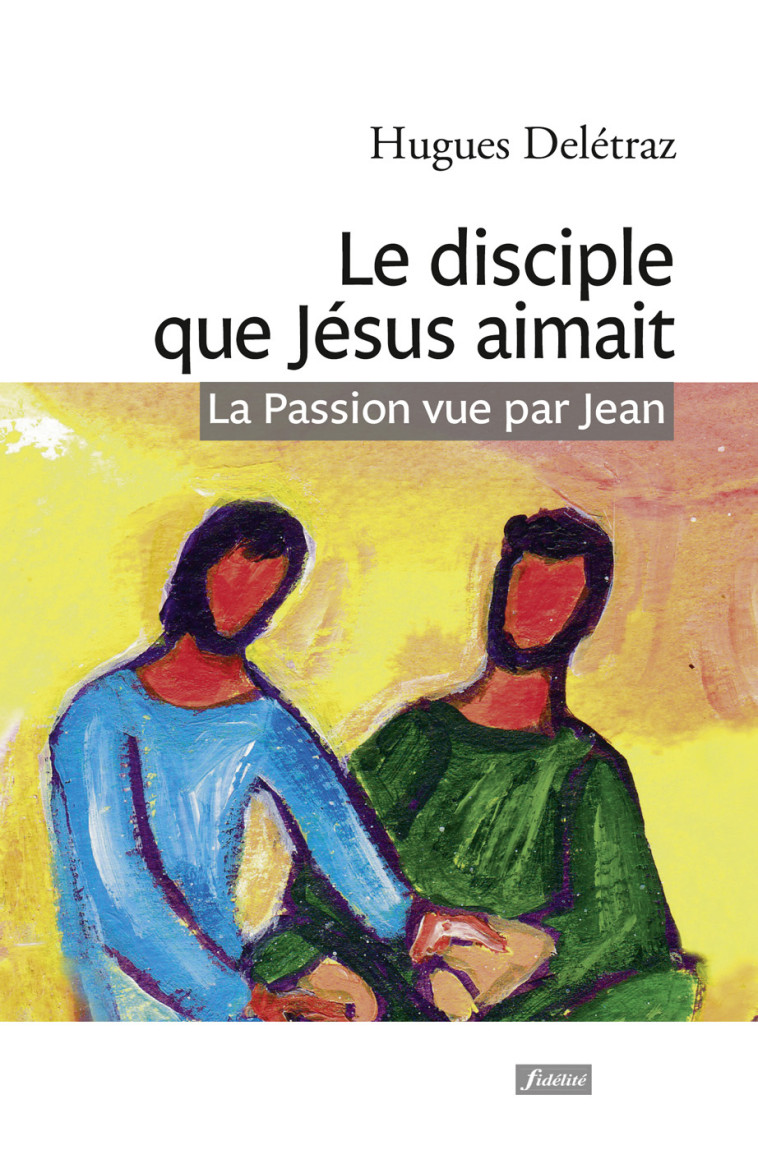 Le disciple que Jésus aimait - La Passion vue par Jean - Hugues Deletraz - FIDELITE