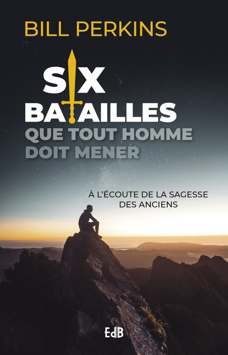 Six batailles que tout homme doit mener - à l'écoute de la sagesse des anciens - Bill PERKINS - BEATITUDES